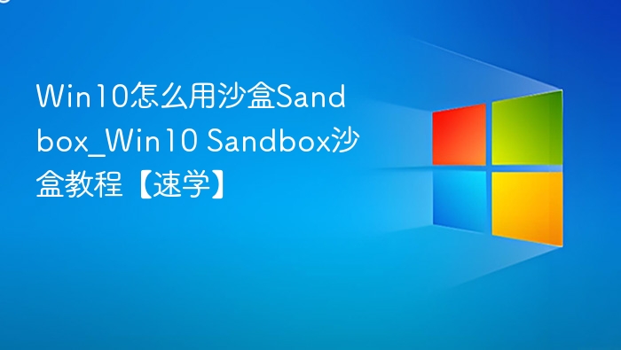 Win10怎么用沙盒Sandbox_Win10 Sandbox沙盒教程【速学】