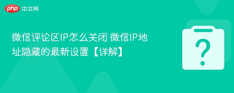 微信评论区IP怎么关闭 微信IP地址隐藏的最新设置【详解】