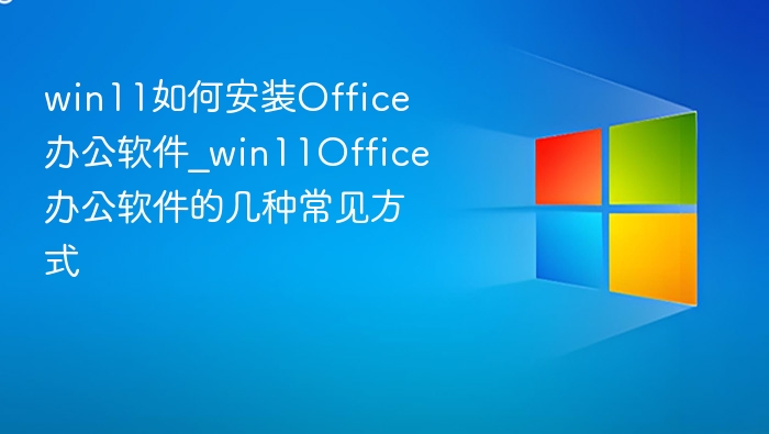 win11如何安装Office办公软件_win11Office办公软件的几种常见方式