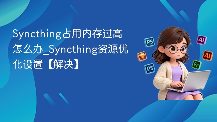 Syncthing占用内存过高怎么办_Syncthing资源优化设置【解决】
