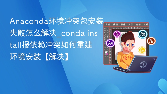 Anaconda环境冲突包安装失败怎么解决_conda install报依赖冲突如何重建环境安装【解决】