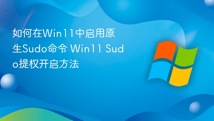 如何在Win11中启用原生Sudo命令 Win11 Sudo提权开启方法