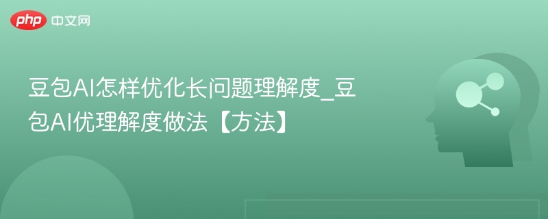 豆包AI怎样优化长问题理解度_豆包AI优理解度做法【方法】