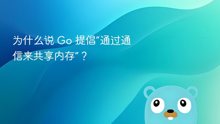 为什么说 Go 提倡“通过通信来共享内存”?