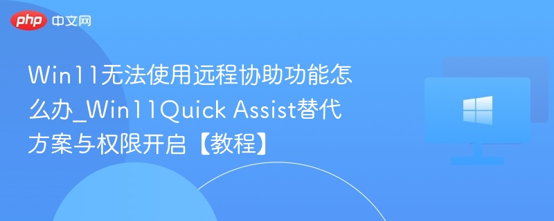 Win11无法使用远程协助功能怎么办_Win11Quick Assist替代方案与权限开启【教程】
