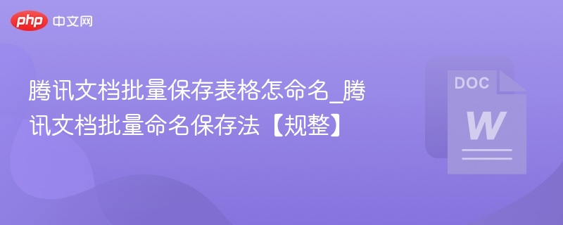 腾讯文档批量保存表格怎命名_腾讯文档批量命名保存法【规整】