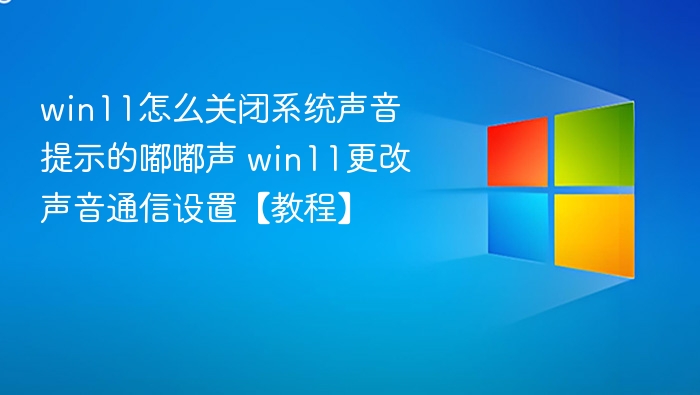 win11怎么关闭系统声音提示的嘟嘟声 win11更改声音通信设置【教程】