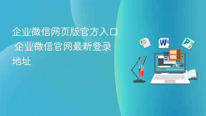 企业微信网页版官方入口 企业微信官网最新登录地址