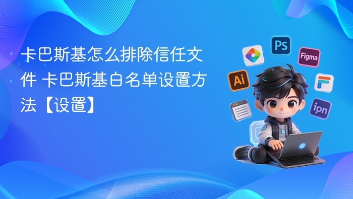 卡巴斯基怎么排除信任文件 卡巴斯基白名单设置方法【设置】
