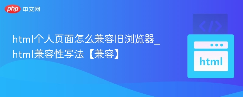 html个人页面怎么兼容旧浏览器_html兼容性写法【兼容】