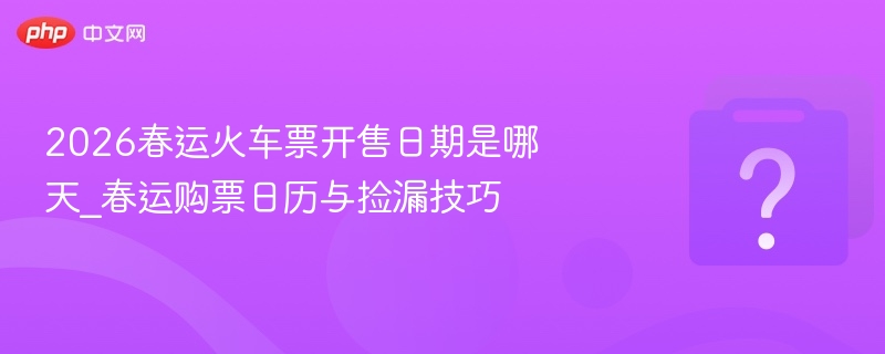 2026春运火车票开售日期是哪天_春运购票日历与捡漏技巧
