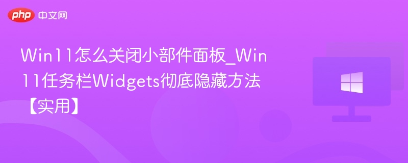 Win11怎么关闭小部件面板_Win11任务栏Widgets彻底隐藏方法【实用】
