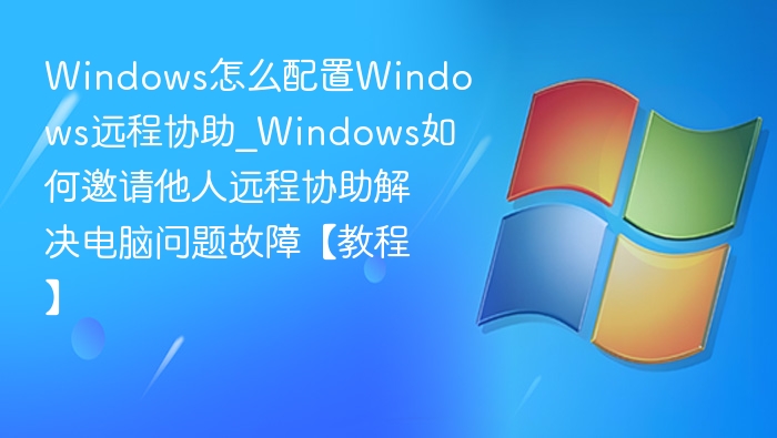 Windows怎么配置Windows远程协助_Windows如何邀请他人远程协助解决电脑问题故障【教程】