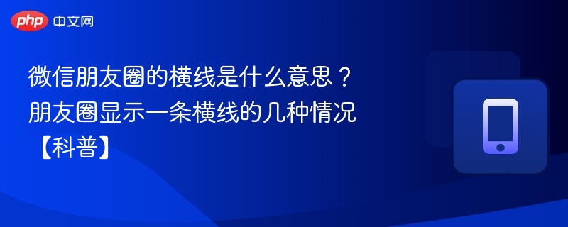 微信朋友圈的横线是什么意思？朋友圈显示一条横线的几种情况【科普】