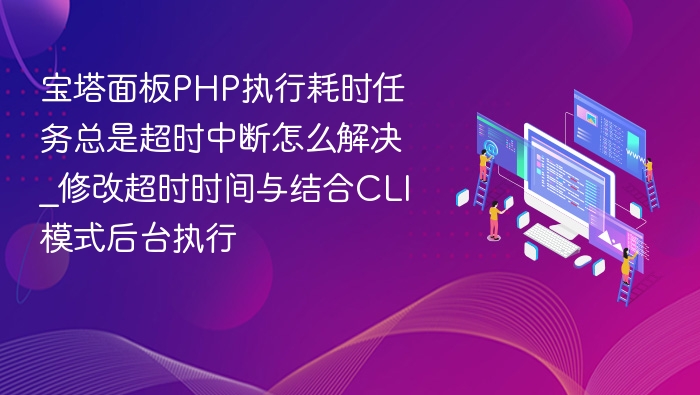 宝塔面板PHP执行耗时任务总是超时中断怎么解决_修改超时时间与结合CLI模式后台执行