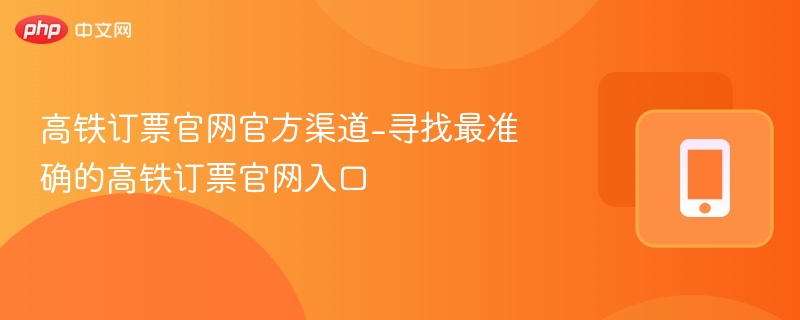高铁订票官网官方渠道-寻找最准确的高铁订票官网入口