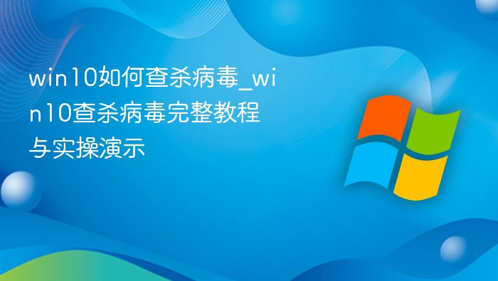 win10如何查杀病毒_win10查杀病毒完整教程与实操演示