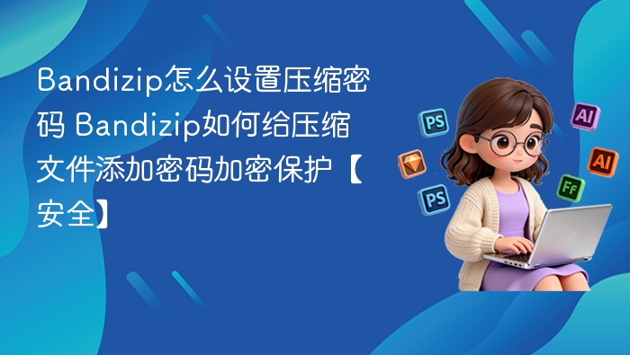 Bandizip怎么设置压缩密码 Bandizip如何给压缩文件添加密码加密保护【安全】