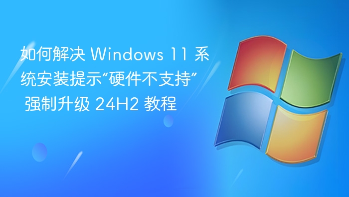 如何解决 Windows 11 系统安装提示“硬件不支持” 强制升级 24H2 教程