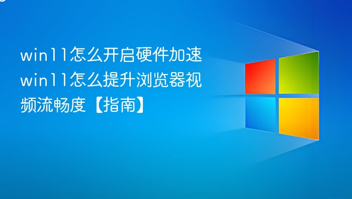 win11怎么开启硬件加速 win11怎么提升浏览器视频流畅度【指南】