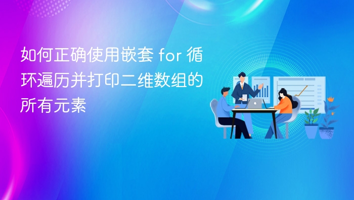 如何正确使用嵌套 for 循环遍历并打印二维数组的所有元素

