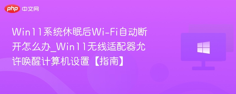 Win11系统休眠后Wi-Fi自动断开怎么办_Win11无线适配器允许唤醒计算机设置【指南】