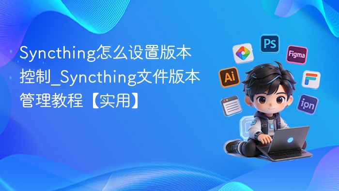 Syncthing怎么设置版本控制_Syncthing文件版本管理教程【实用】