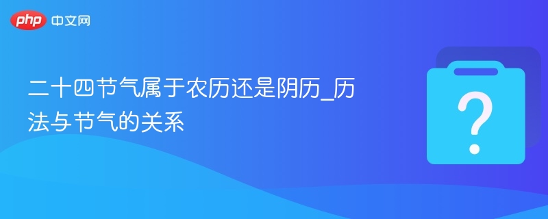 二十四节气属于农历还是阴历_历法与节气的关系