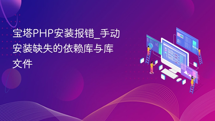 宝塔PHP安装报错_手动安装缺失的依赖库与库文件