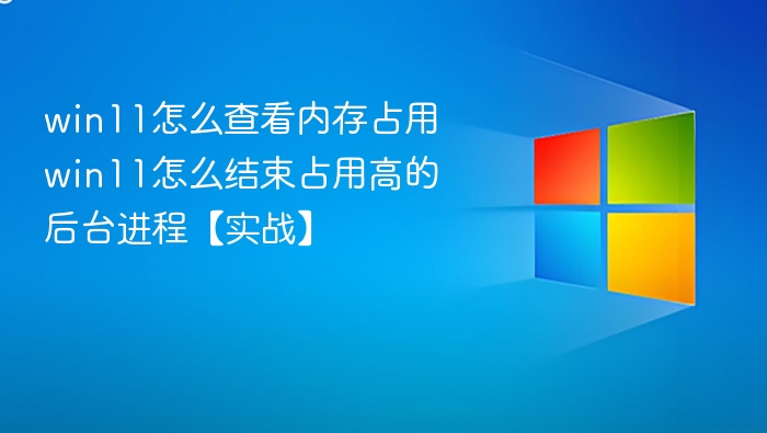 win11怎么查看内存占用 win11怎么结束占用高的后台进程【实战】
