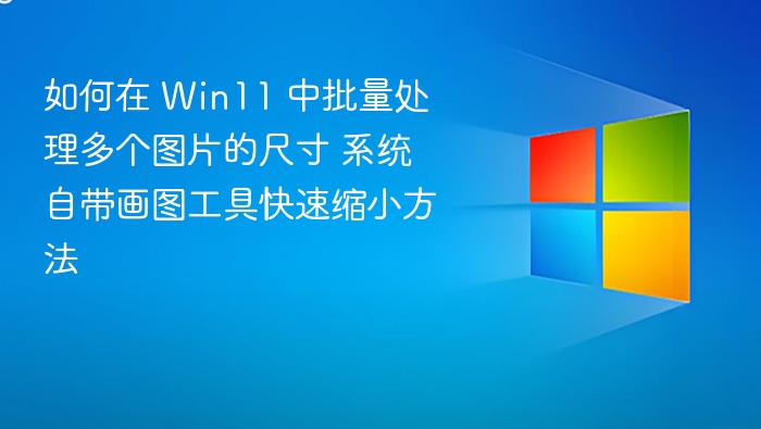 如何在 Win11 中批量处理多个图片的尺寸 系统自带画图工具快速缩小方法