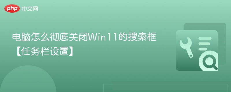 电脑怎么彻底关闭Win11的搜索框【任务栏设置】
