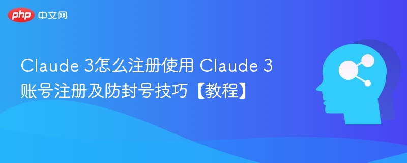 Claude 3怎么注册使用 Claude 3账号注册及防封号技巧【教程】