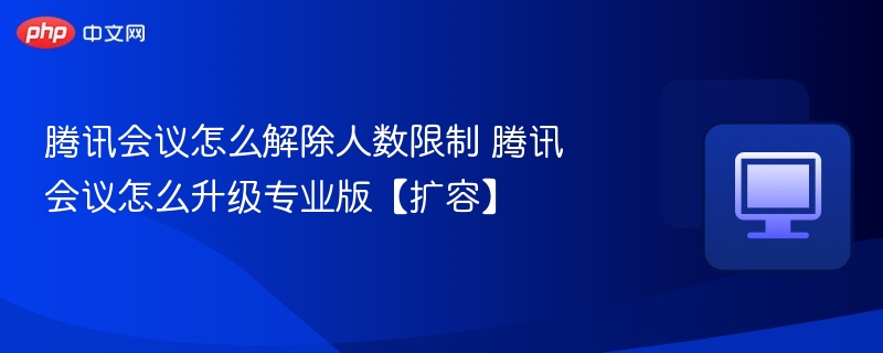 腾讯会议怎么解除人数限制 腾讯会议怎么升级专业版【扩容】