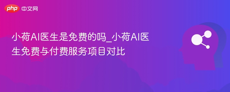 小荷AI医生是免费的吗_小荷AI医生免费与付费服务项目对比