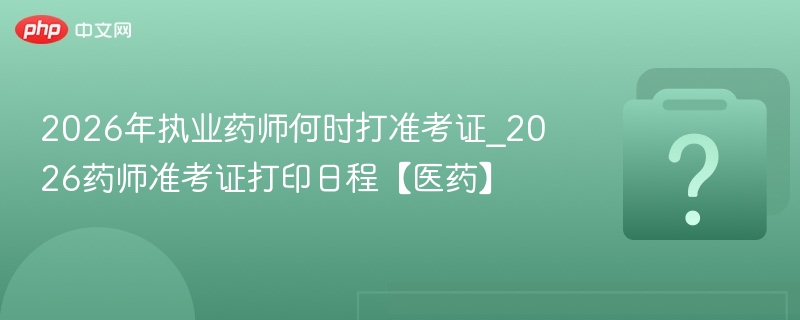 2026年执业药师何时打准考证_2026药师准考证打印日程【医药】