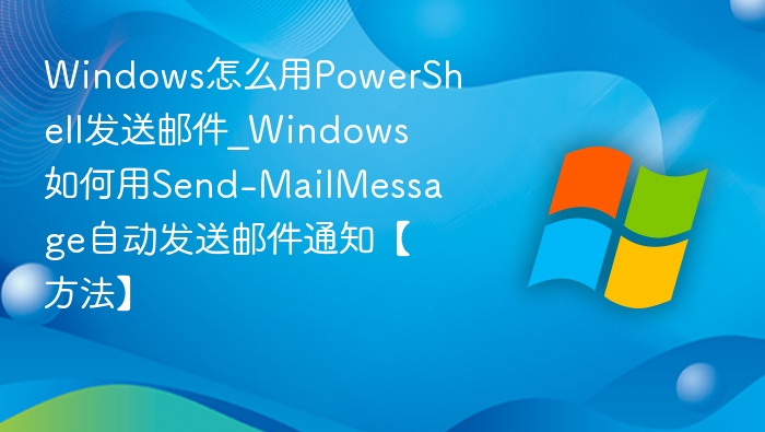 Windows怎么用PowerShell发送邮件_Windows如何用Send-MailMessage自动发送邮件通知【方法】