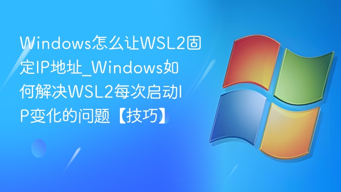 Windows怎么让WSL2固定IP地址_Windows如何解决WSL2每次启动IP变化的问题【技巧】
