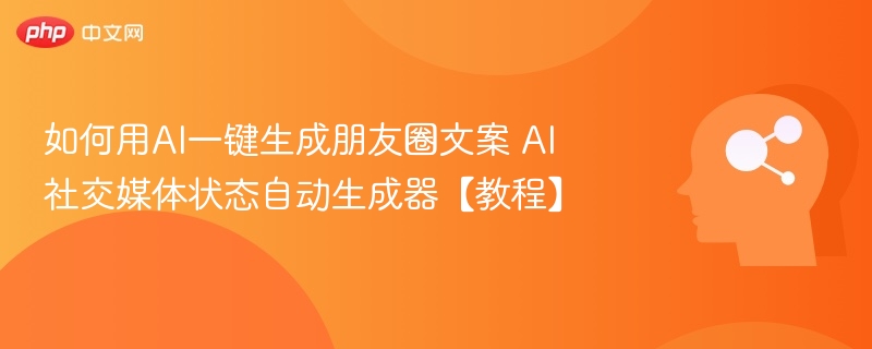 如何用AI一键生成朋友圈文案 AI社交媒体状态自动生成器【教程】