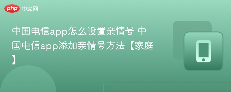 中国电信app怎么设置亲情号 中国电信app添加亲情号方法【家庭】
