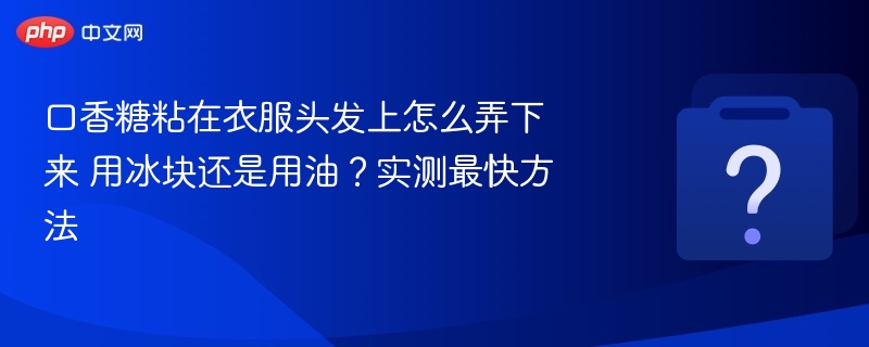 口香糖粘在衣服头发上怎么弄下来 用冰块还是用油?实测最快方法