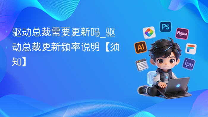 驱动总裁需要更新吗_驱动总裁更新频率说明【须知】