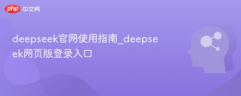 deepseek官网使用指南_deepseek网页版登录入口