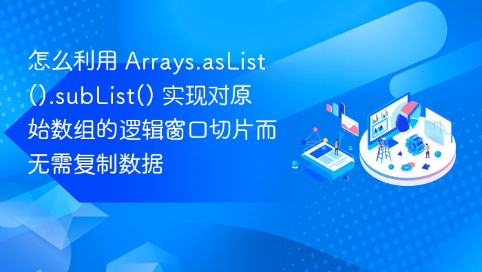 怎么利用 Arrays.asList().subList() 实现对原始数组的逻辑窗口切片而无需复制数据