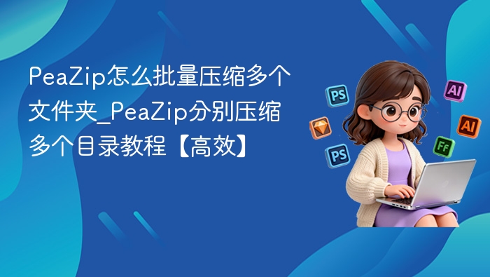 PeaZip怎么批量压缩多个文件夹_PeaZip分别压缩多个目录教程【高效】