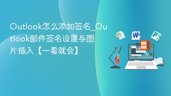 Outlook怎么添加签名_Outlook邮件签名设置与图片插入【一看就会】