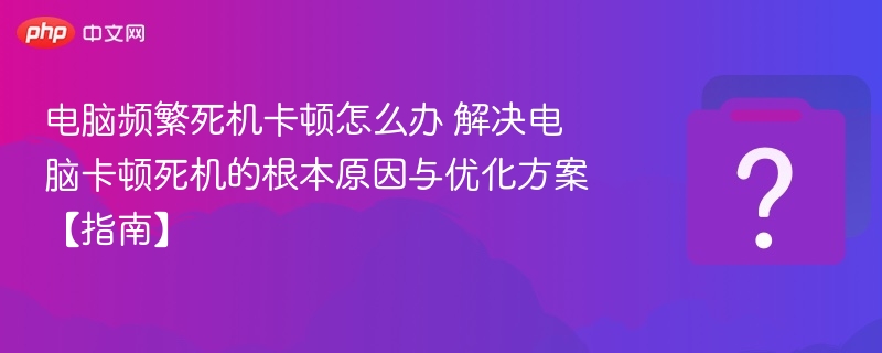 电脑频繁死机卡顿怎么办 解决电脑卡顿死机的根本原因与优化方案【指南】