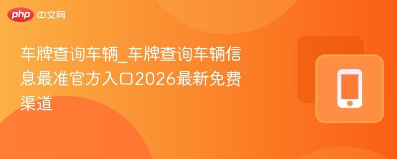 车牌查询车辆_车牌查询车辆信息最准官方入口2026最新免费渠道