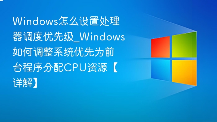 Windows怎么设置处理器调度优先级_Windows如何调整系统优先为前台程序分配CPU资源【详解】