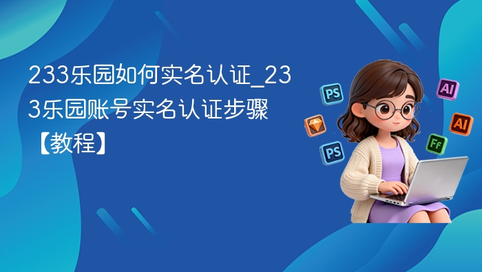 233乐园如何实名认证_233乐园账号实名认证步骤【教程】